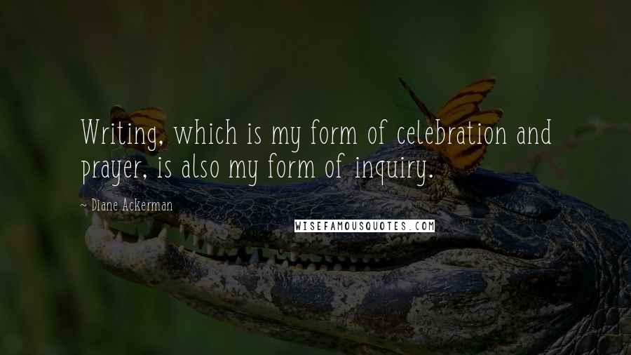 Diane Ackerman quotes: Writing, which is my form of celebration and prayer, is also my form of inquiry.