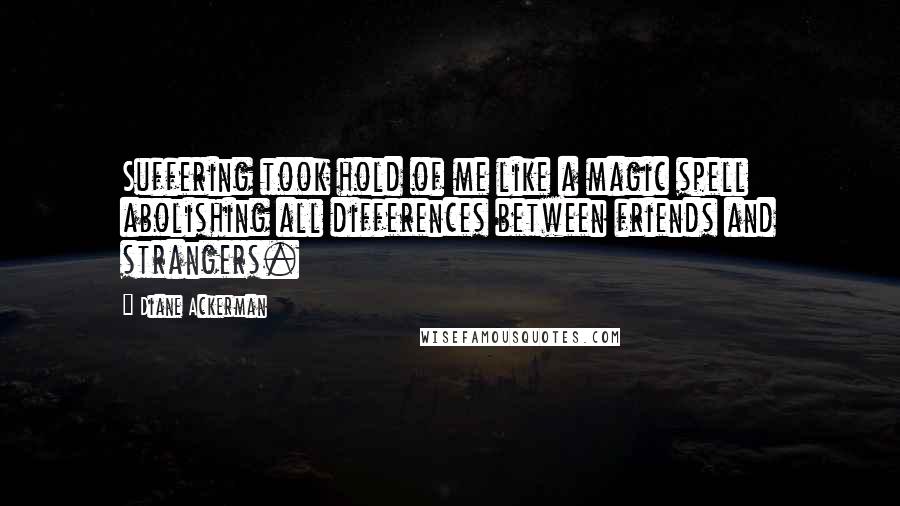 Diane Ackerman quotes: Suffering took hold of me like a magic spell abolishing all differences between friends and strangers.