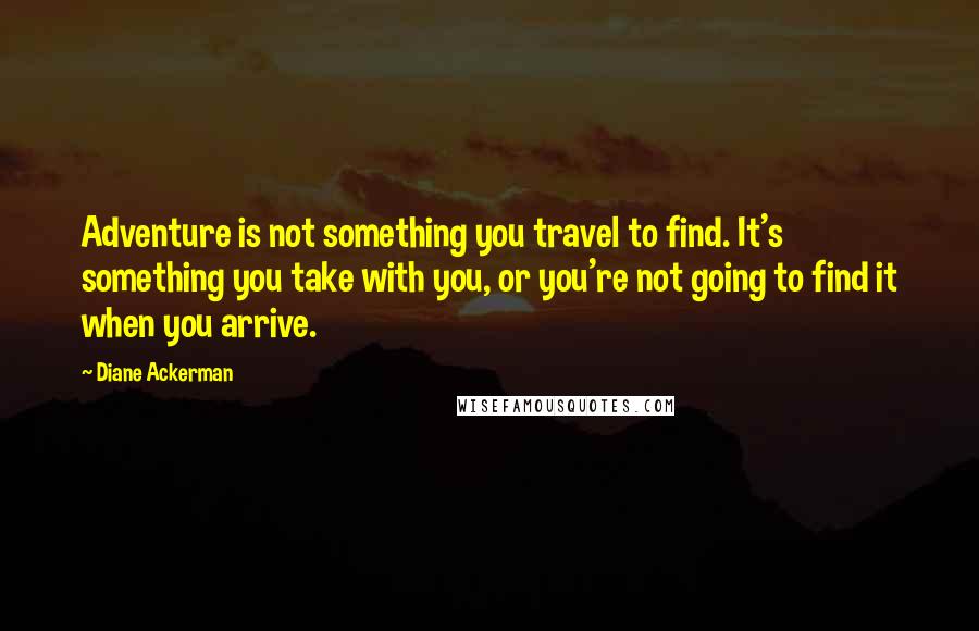 Diane Ackerman quotes: Adventure is not something you travel to find. It's something you take with you, or you're not going to find it when you arrive.