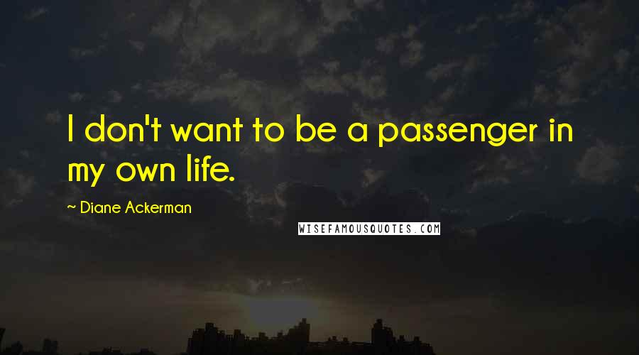 Diane Ackerman quotes: I don't want to be a passenger in my own life.