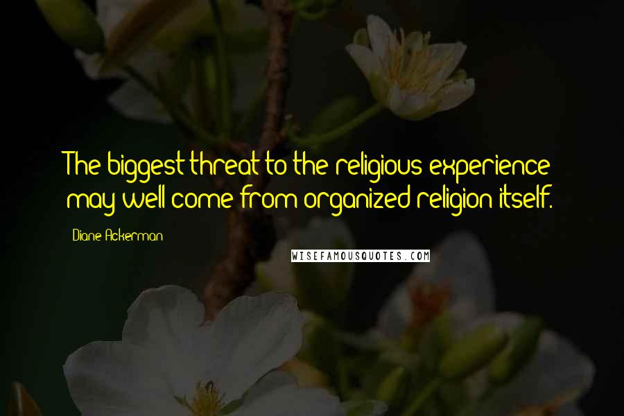 Diane Ackerman quotes: The biggest threat to the religious experience may well come from organized religion itself.