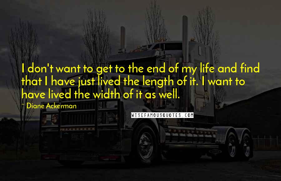 Diane Ackerman quotes: I don't want to get to the end of my life and find that I have just lived the length of it. I want to have lived the width of
