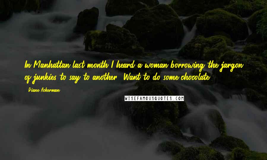 Diane Ackerman quotes: In Manhattan last month I heard a woman borrowing the jargon of junkies to say to another, 'Want to do some chocolate?'