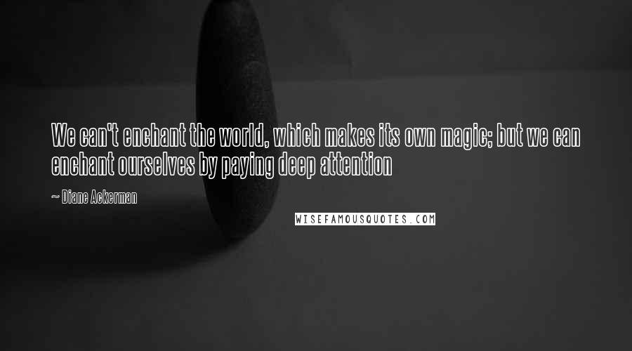 Diane Ackerman quotes: We can't enchant the world, which makes its own magic; but we can enchant ourselves by paying deep attention