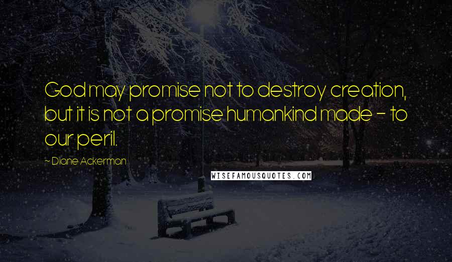 Diane Ackerman quotes: God may promise not to destroy creation, but it is not a promise humankind made - to our peril.