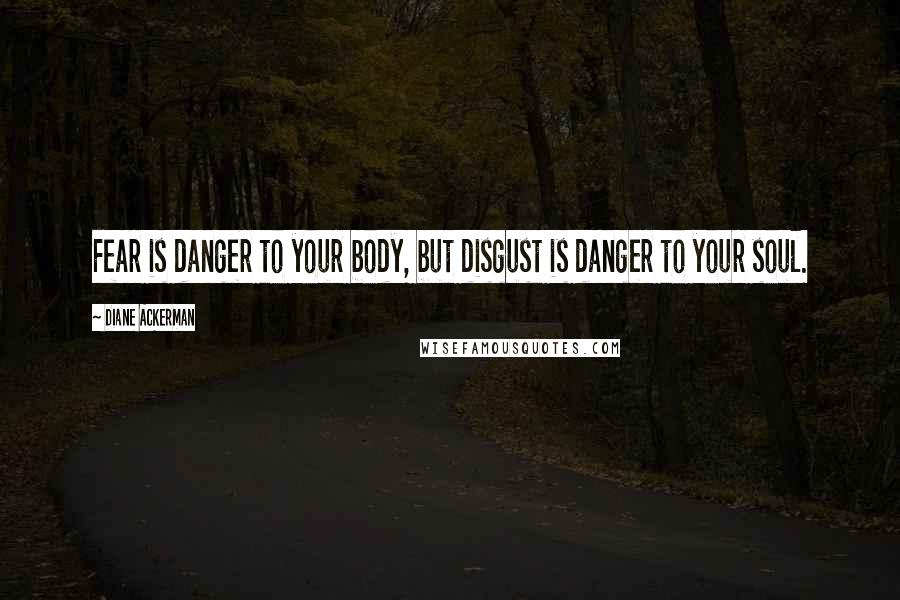 Diane Ackerman quotes: Fear is danger to your body, but disgust is danger to your soul.