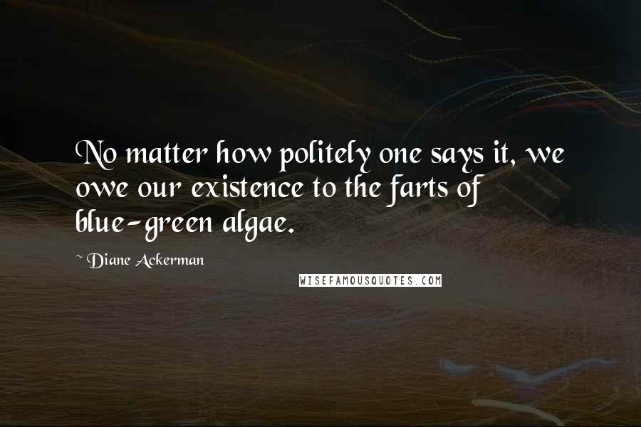 Diane Ackerman quotes: No matter how politely one says it, we owe our existence to the farts of blue-green algae.