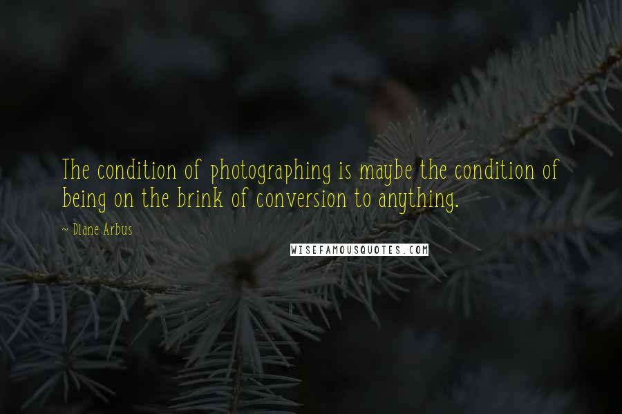 Diane Arbus quotes: The condition of photographing is maybe the condition of being on the brink of conversion to anything. Diane Arbus quotes: The condition of photographing is maybe the condition of being on the brink of conversion to anything.