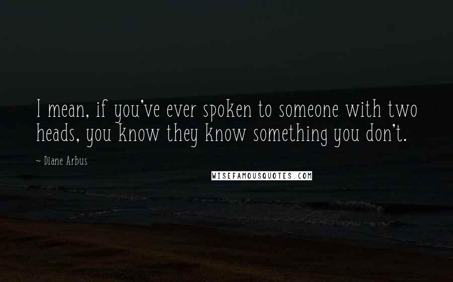 Diane Arbus quotes: I mean, if you've ever spoken to someone with two heads, you know they know something you don't.