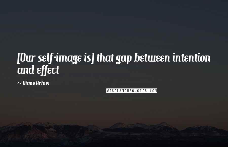 Diane Arbus quotes: [Our self-image is] that gap between intention and effect
