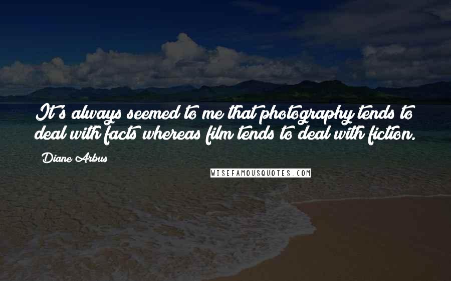 Diane Arbus quotes: It's always seemed to me that photography tends to deal with facts whereas film tends to deal with fiction.