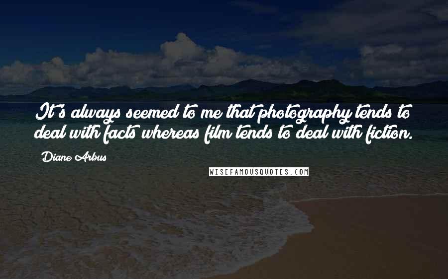 Diane Arbus quotes: It's always seemed to me that photography tends to deal with facts whereas film tends to deal with fiction. Diane Arbus quotes: It's always seemed to me that photography tends to deal with facts whereas film tends to deal with fiction.