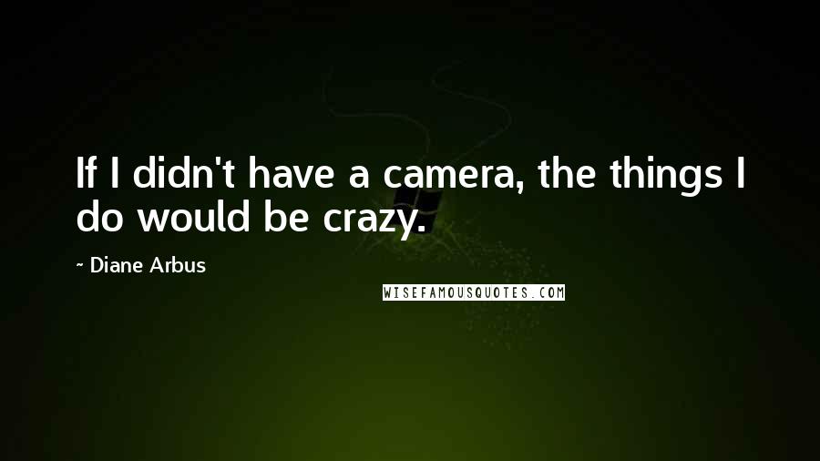 Diane Arbus quotes: If I didn't have a camera, the things I do would be crazy.