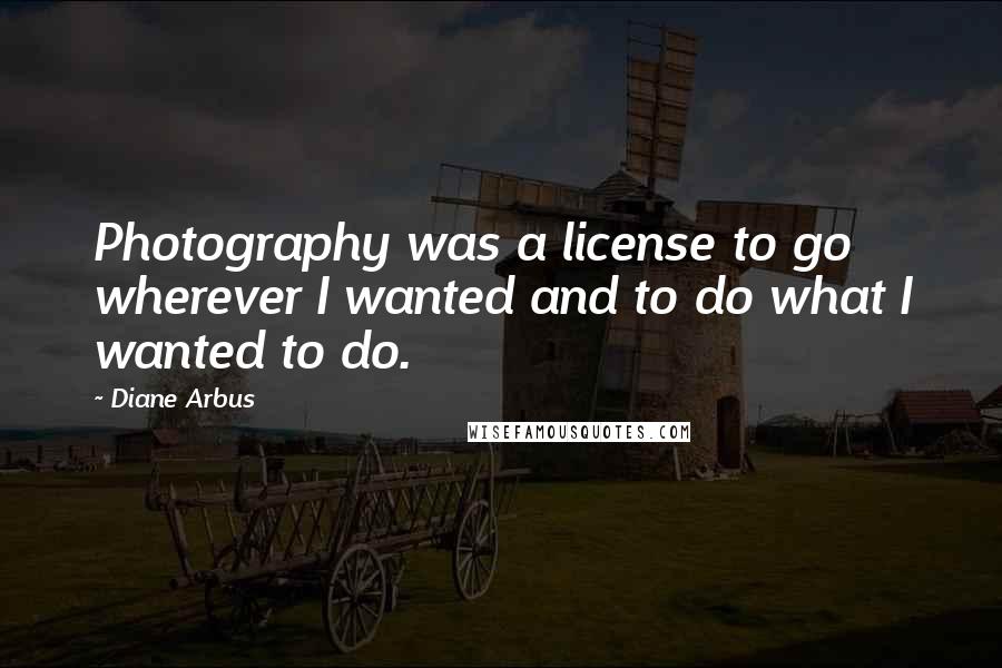 Diane Arbus quotes: Photography was a license to go wherever I wanted and to do what I wanted to do.