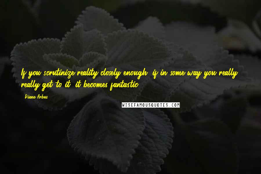Diane Arbus quotes: If you scrutinize reality closely enough, if in some way you really, really get to it, it becomes fantastic. Diane Arbus quotes: If you scrutinize reality closely enough, if in some way you really, really get to it, it becomes fantastic.