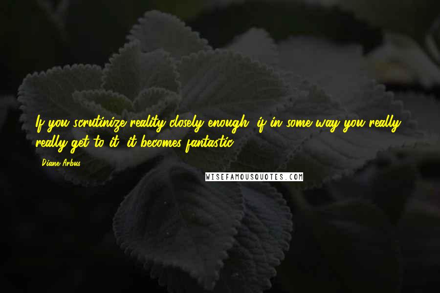 Diane Arbus quotes: If you scrutinize reality closely enough, if in some way you really, really get to it, it becomes fantastic.