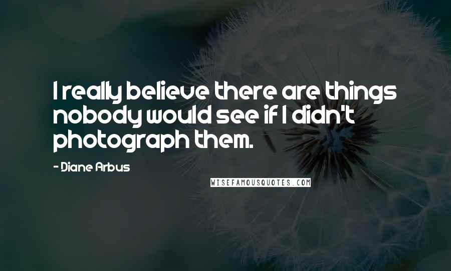 Diane Arbus quotes: I really believe there are things nobody would see if I didn't photograph them.