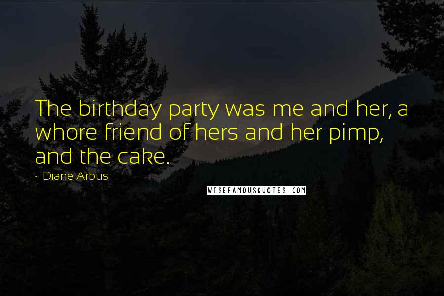 Diane Arbus quotes: The birthday party was me and her, a whore friend of hers and her pimp, and the cake.