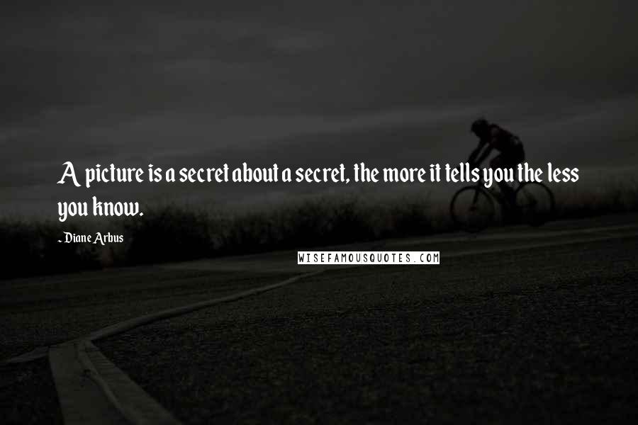 Diane Arbus quotes: A picture is a secret about a secret, the more it tells you the less you know.