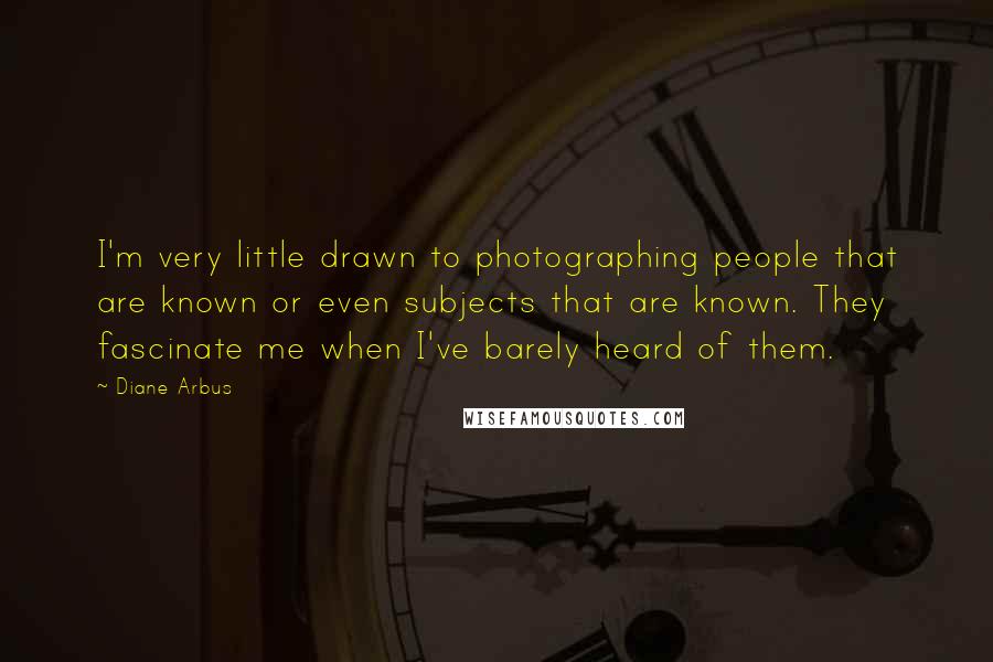 Diane Arbus quotes: I'm very little drawn to photographing people that are known or even subjects that are known. They fascinate me when I've barely heard of them.