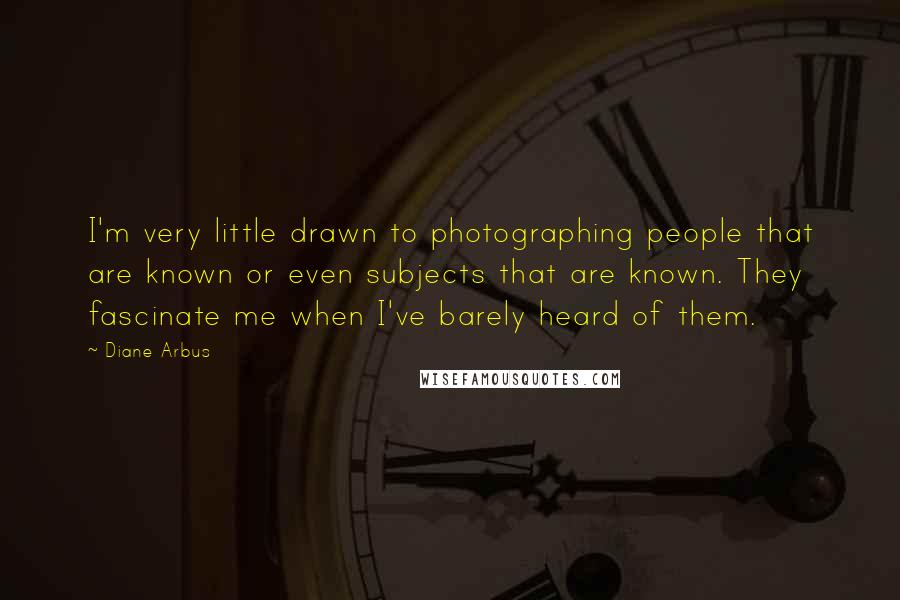 Diane Arbus quotes: I'm very little drawn to photographing people that are known or even subjects that are known. They fascinate me when I've barely heard of them. Diane Arbus quotes: I'm very little drawn to photographing people that are known or even subjects that are known. They fascinate me when I've barely heard of them.