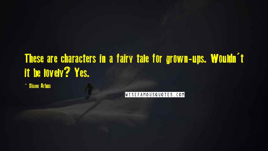 Diane Arbus quotes: These are characters in a fairy tale for grown-ups. Wouldn't it be lovely? Yes.