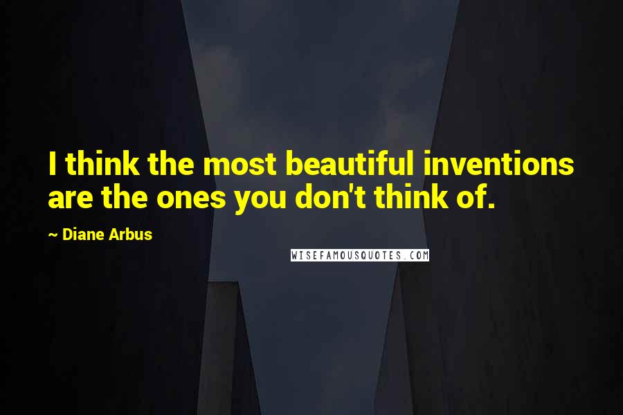 Diane Arbus quotes: I think the most beautiful inventions are the ones you don't think of.