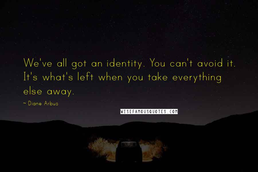 Diane Arbus quotes: We've all got an identity. You can't avoid it. It's what's left when you take everything else away.