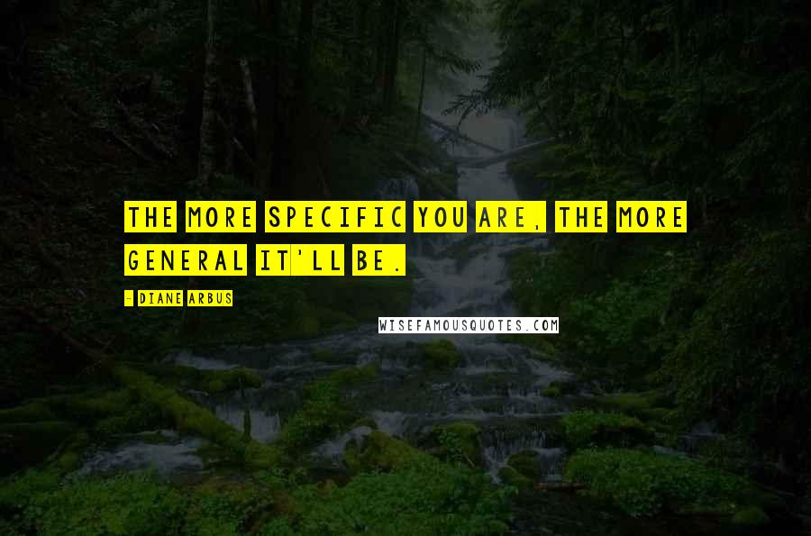 Diane Arbus quotes: The more specific you are, the more general it'll be.