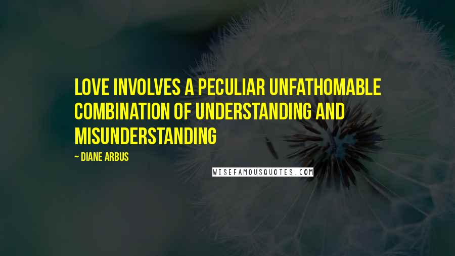 Diane Arbus quotes: Love involves a peculiar unfathomable combination of understanding and misunderstanding