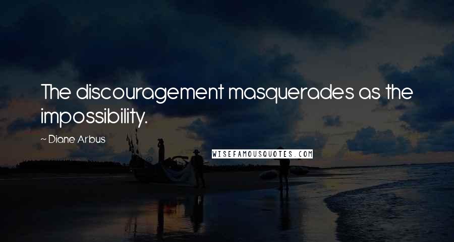 Diane Arbus quotes: The discouragement masquerades as the impossibility.