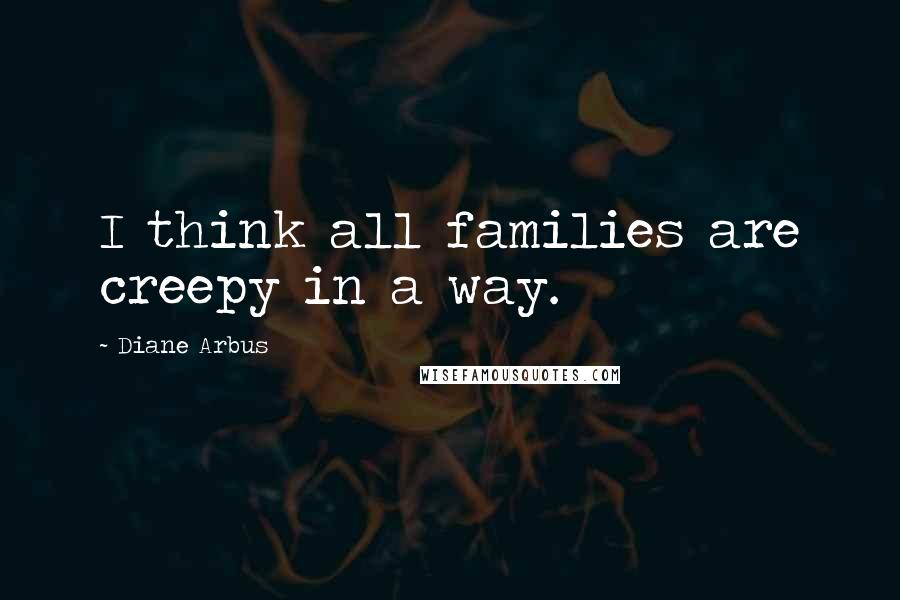 Diane Arbus quotes: I think all families are creepy in a way.