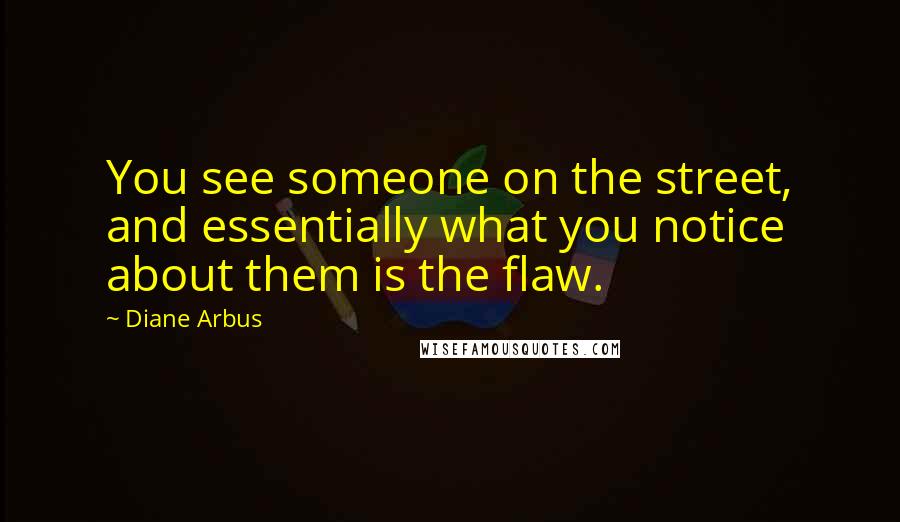 Diane Arbus quotes: You see someone on the street, and essentially what you notice about them is the flaw.