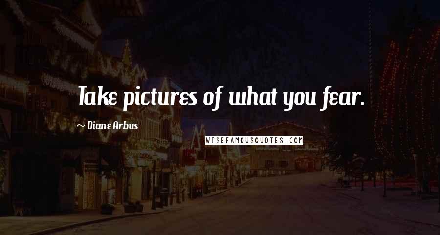 Diane Arbus quotes: Take pictures of what you fear.