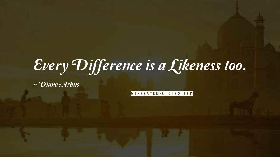 Diane Arbus quotes: Every Difference is a Likeness too.
