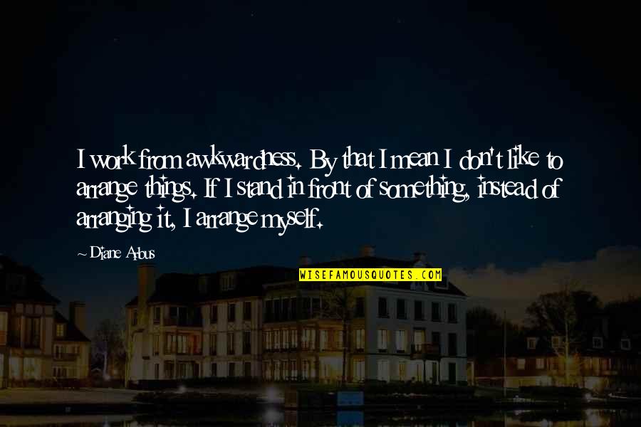 Diane Arbus Quotes By Diane Arbus: I work from awkwardness. By that I mean