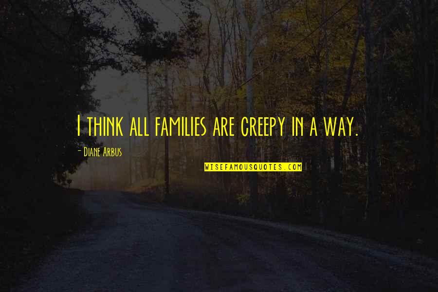 Diane Arbus Quotes By Diane Arbus: I think all families are creepy in a