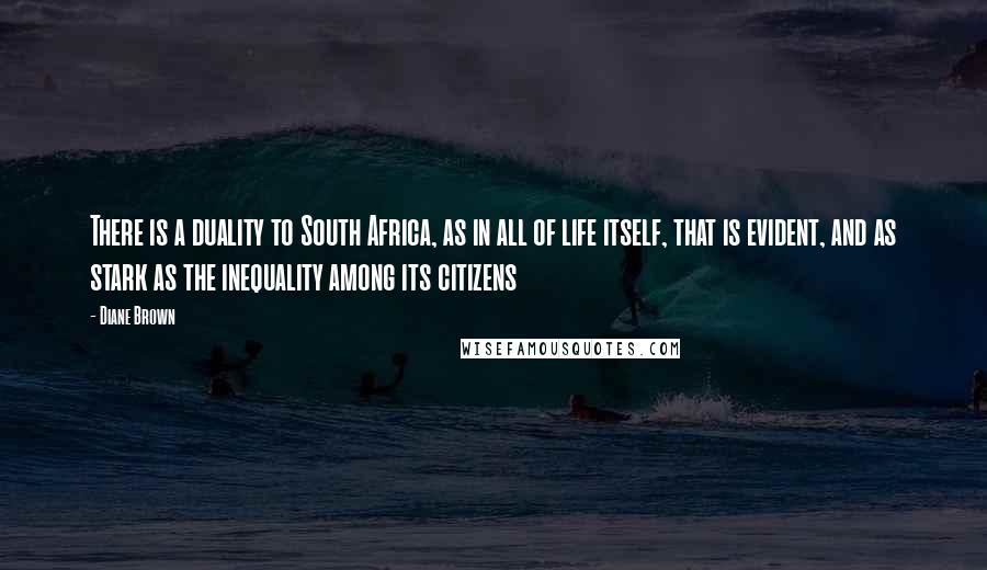 Diane Brown quotes: There is a duality to South Africa, as in all of life itself, that is evident, and as stark as the inequality among its citizens