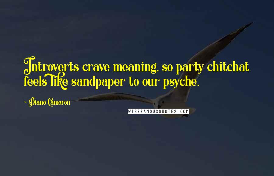 Diane Cameron quotes: Introverts crave meaning, so party chitchat feels like sandpaper to our psyche.