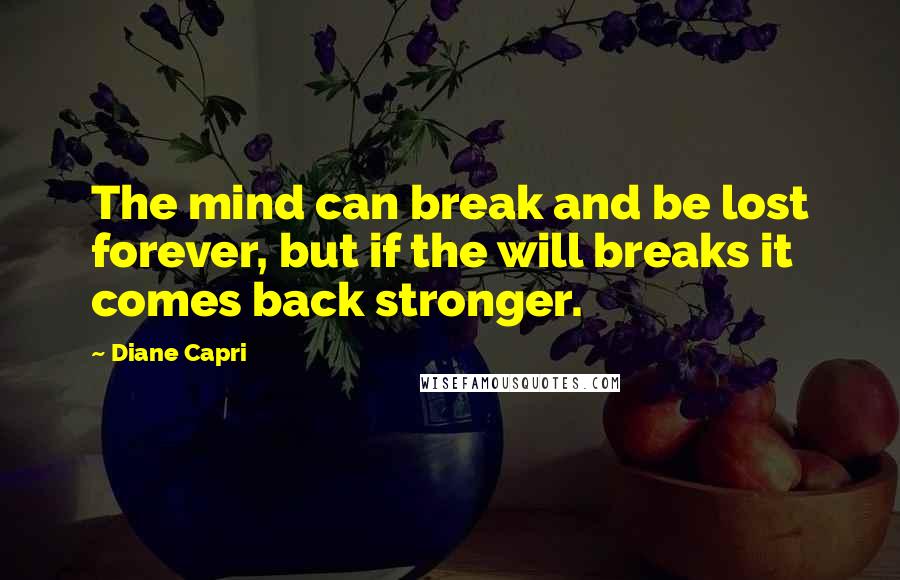 Diane Capri quotes: The mind can break and be lost forever, but if the will breaks it comes back stronger. Diane Capri quotes: The mind can break and be lost forever, but if the will breaks it comes back stronger.