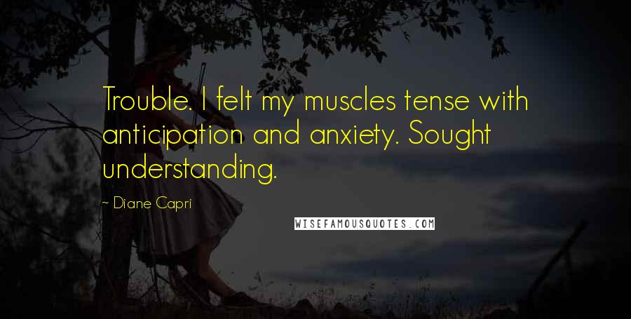 Diane Capri quotes: Trouble. I felt my muscles tense with anticipation and anxiety. Sought understanding.
