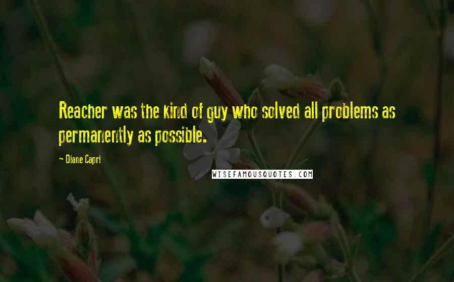 Diane Capri quotes: Reacher was the kind of guy who solved all problems as permanently as possible.