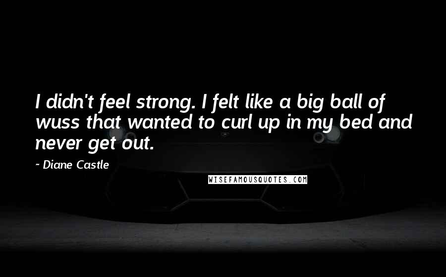 Diane Castle quotes: I didn't feel strong. I felt like a big ball of wuss that wanted to curl up in my bed and never get out. Diane Castle quotes: I didn't feel strong. I felt like a big ball of wuss that wanted to curl up in my bed and never get out.