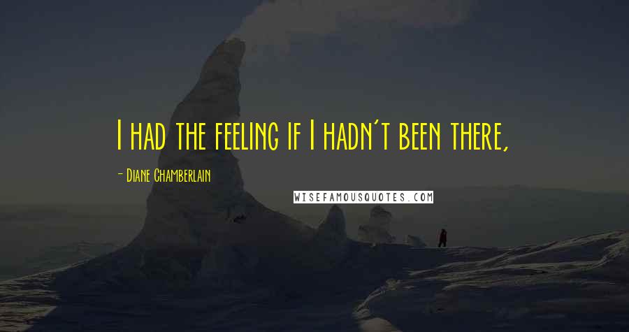 Diane Chamberlain quotes: I had the feeling if I hadn't been there,