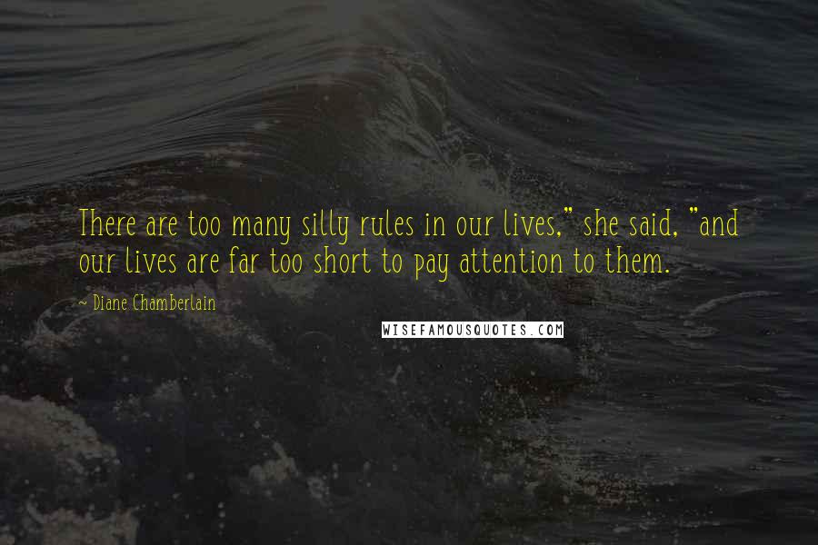 Diane Chamberlain quotes: There are too many silly rules in our lives," she said, "and our lives are far too short to pay attention to them.