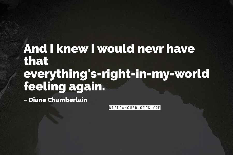 Diane Chamberlain quotes: And I knew I would nevr have that everything's-right-in-my-world feeling again.