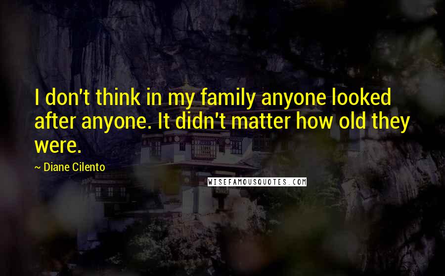 Diane Cilento quotes: I don't think in my family anyone looked after anyone. It didn't matter how old they were.