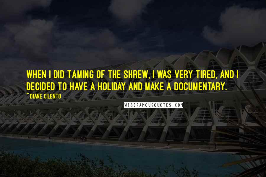 Diane Cilento quotes: When I did Taming of the Shrew, I was very tired, and I decided to have a holiday and make a documentary.