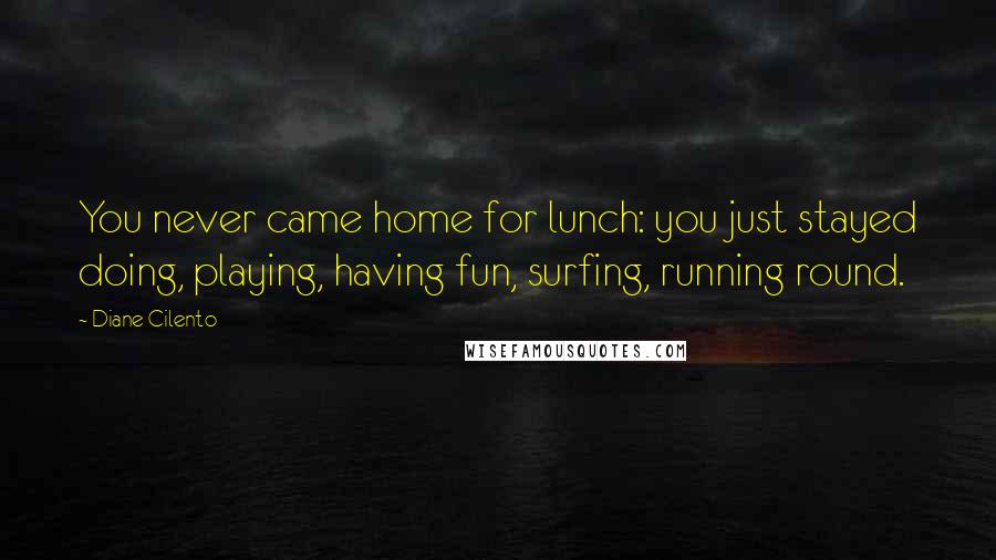 Diane Cilento quotes: You never came home for lunch: you just stayed doing, playing, having fun, surfing, running round.
