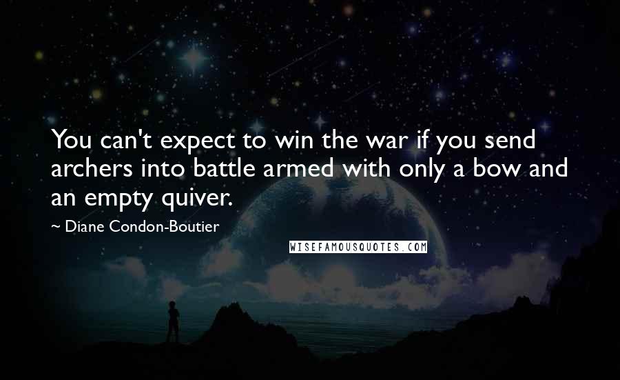 Diane Condon-Boutier quotes: You can't expect to win the war if you send archers into battle armed with only a bow and an empty quiver.